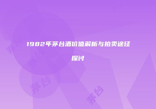 1982年茅台酒价值解析与拍卖途径探讨