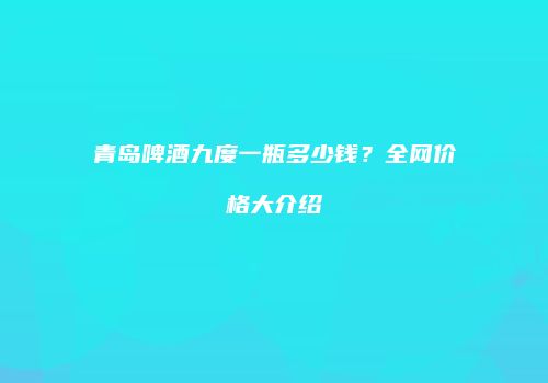 青岛啤酒九度一瓶多少钱？全网价格大介绍