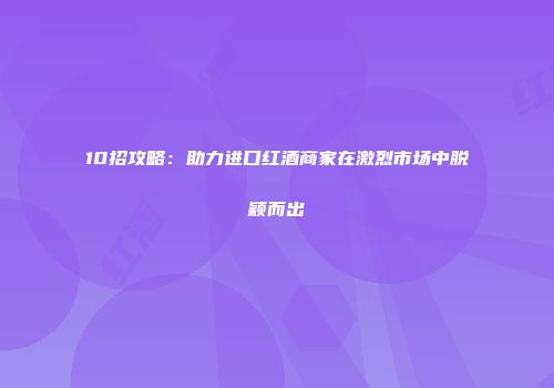10招攻略：助力进口红酒商家在激烈市场中脱颖而出