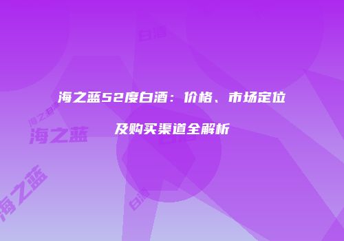 海之蓝52度白酒：价格、市场定位及购买渠道全解析
