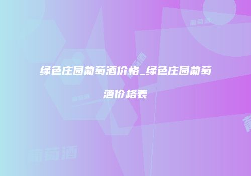 绿色庄园葡萄酒价格_绿色庄园葡萄酒价格表