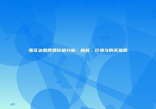 雪花冰酷啤酒价格分析：构成、行情与购买指南
