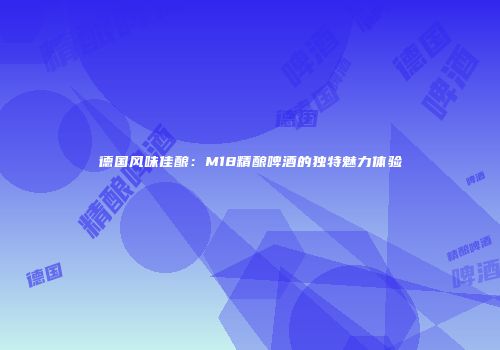 德国风味佳酿：M18精酿啤酒的独特魅力体验