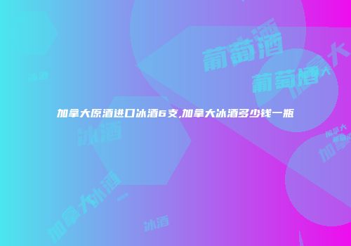 加拿大原酒进口冰酒6支,加拿大冰酒多少钱一瓶