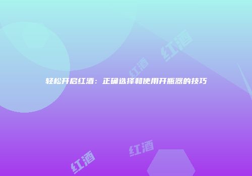 轻松开启红酒：正确选择和使用开瓶器的技巧