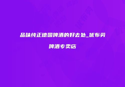 品味纯正德国啤酒的好去处_优布劳啤酒专卖店
