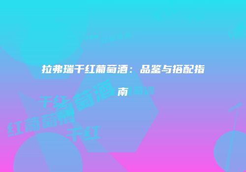 拉弗瑞干红葡萄酒：品鉴与搭配指南
