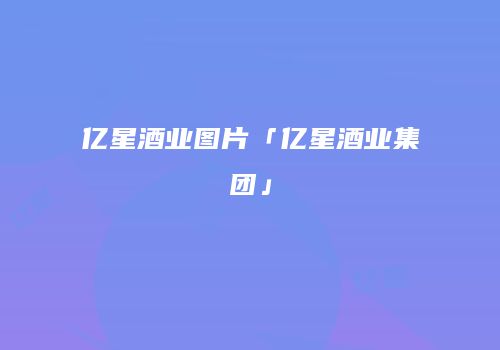 亿星酒业图片「亿星酒业集团」