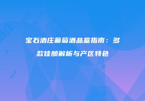 宝石酒庄葡萄酒品鉴指南：多款佳酿解析与产区特色