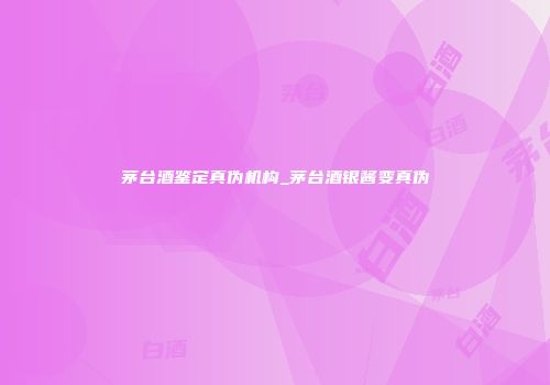 茅台酒鉴定真伪机构_茅台酒银酱变真伪