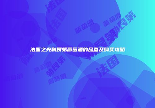 法国之光勃艮第葡萄酒的品鉴及购买攻略