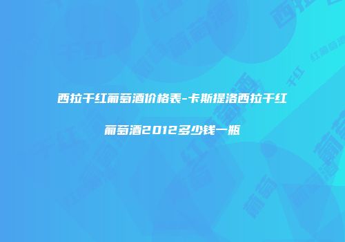 西拉干红葡萄酒价格表-卡斯提洛西拉干红葡萄酒2012多少钱一瓶