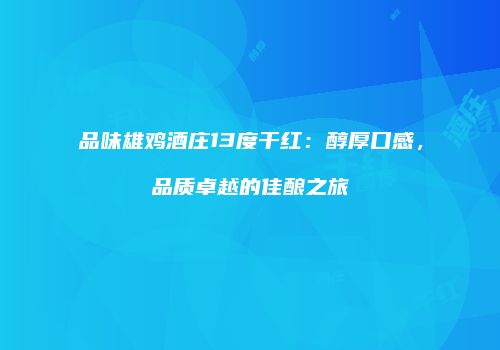 品味雄鸡酒庄13度干红：醇厚口感，品质卓越的佳酿之旅