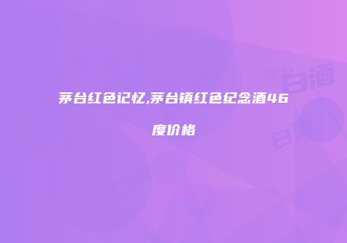 茅台红色记忆,茅台镇红色纪念酒46度价格