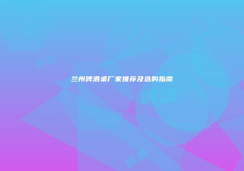 兰州啤酒桌厂家推荐及选购指南