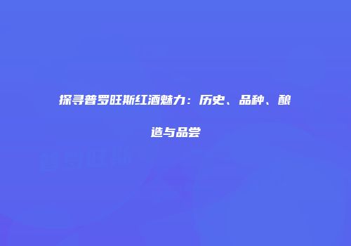 探寻普罗旺斯红酒魅力：历史、品种、酿造与品尝
