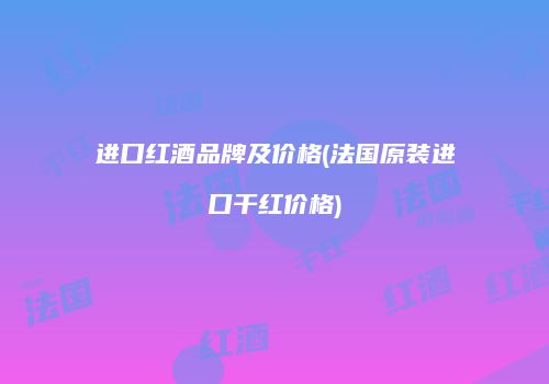 进口红酒品牌及价格(法国原装进口干红价格)
