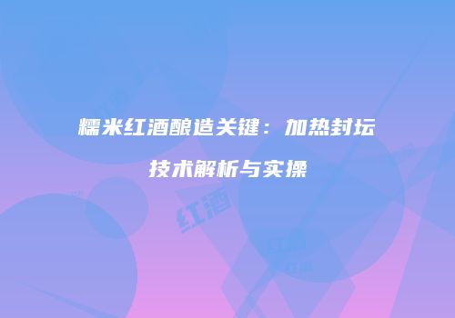 糯米红酒酿造关键：加热封坛技术解析与实操