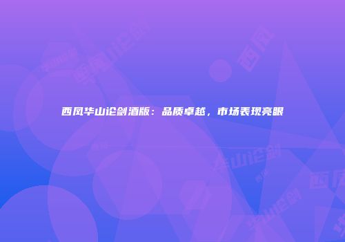 西凤华山论剑酒版：品质卓越，市场表现亮眼