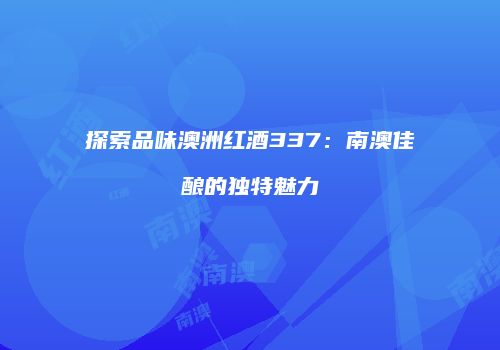 探索品味澳洲红酒337：南澳佳酿的独特魅力
