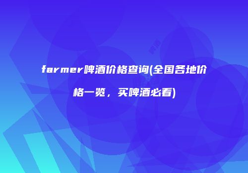 farmer啤酒价格查询(全国各地价格一览，买啤酒必看)