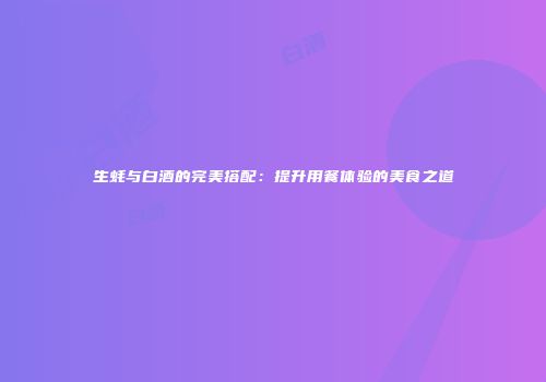 生蚝与白酒的完美搭配：提升用餐体验的美食之道