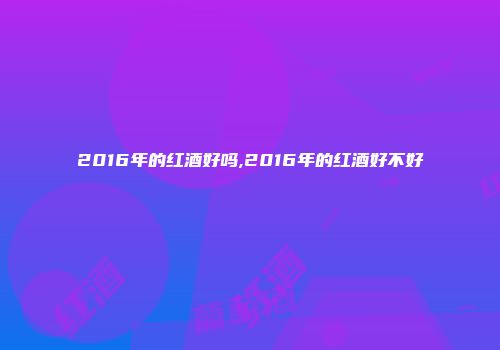 2016年的红酒好吗,2016年的红酒好不好