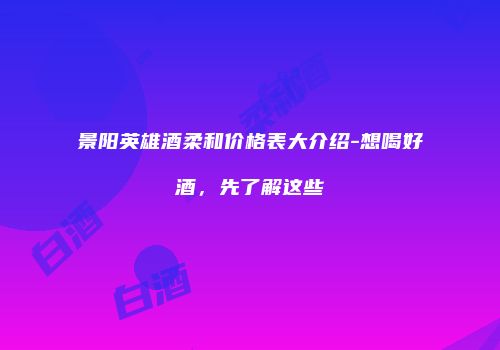 景阳英雄酒柔和价格表大介绍-想喝好酒，先了解这些