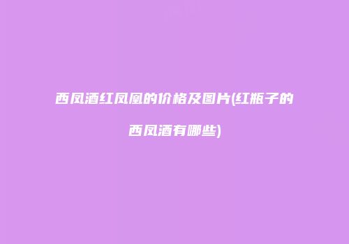 西凤酒红凤凰的价格及图片(红瓶子的西凤酒有哪些)