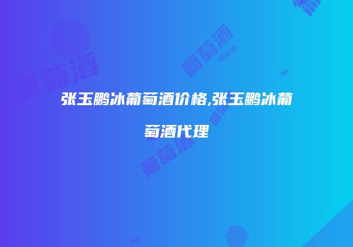 张玉鹏冰葡萄酒价格,张玉鹏冰葡萄酒代理
