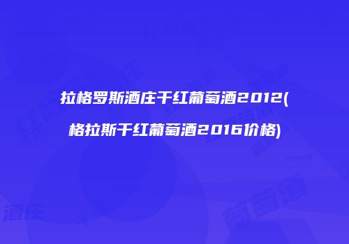 拉格罗斯酒庄干红葡萄酒2012(格拉斯干红葡萄酒2016价格)