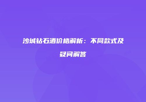 沙城钻石酒价格解析：不同款式及疑问解答
