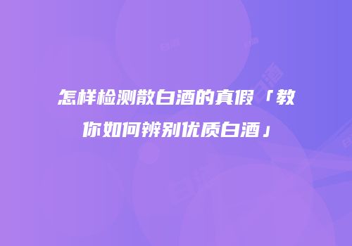 怎样检测散白酒的真假「教你如何辨别优质白酒」