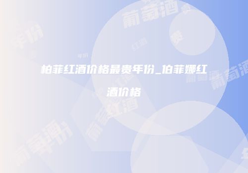 柏菲红酒价格最贵年份_伯菲娜红酒价格