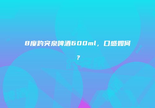 8度趵突泉啤酒600ml，口感如何？