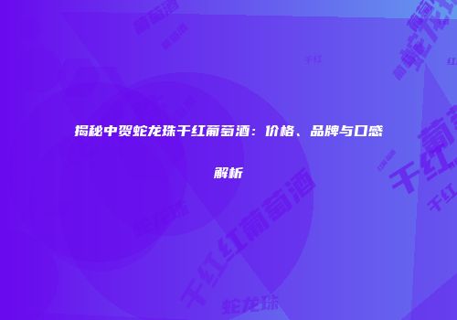 揭秘中贺蛇龙珠干红葡萄酒：价格、品牌与口感解析