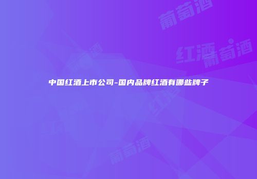 中国红酒上市公司-国内品牌红酒有哪些牌子