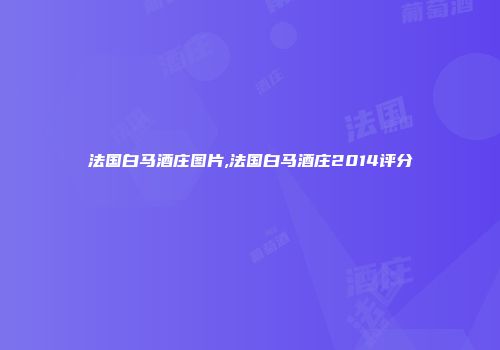 法国白马酒庄图片,法国白马酒庄2014评分