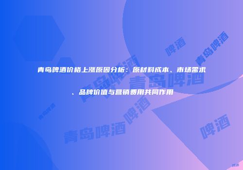 青岛啤酒价格上涨原因分析：原材料成本、市场需求、品牌价值与营销费用共同作用