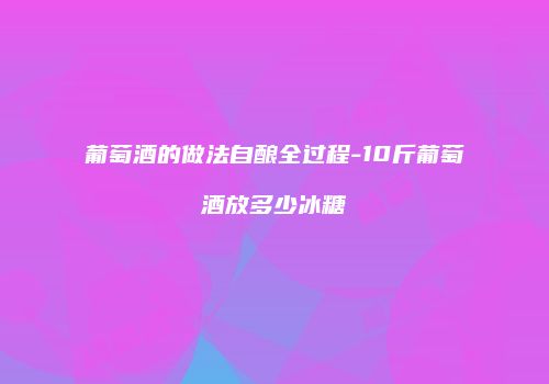 葡萄酒的做法自酿全过程-10斤葡萄酒放多少冰糖