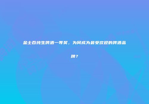 金士百纯生啤酒一等奖，为何成为最受欢迎的啤酒品牌？