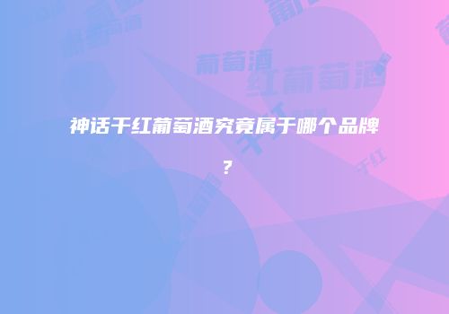 神话干红葡萄酒究竟属于哪个品牌？