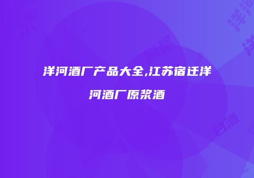洋河酒厂产品大全,江苏宿迁洋河酒厂原浆酒