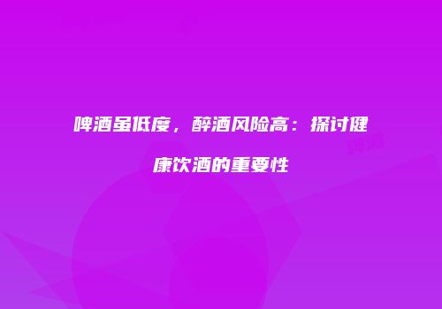 啤酒虽低度，醉酒风险高：探讨健康饮酒的重要性