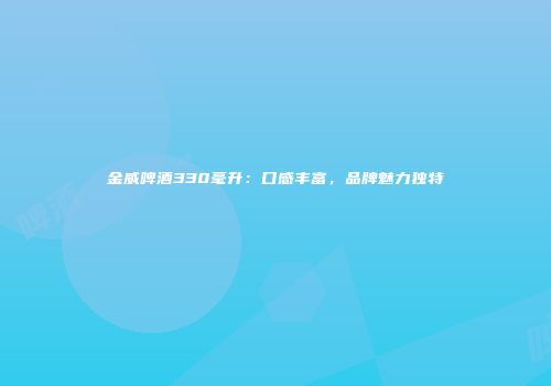 金威啤酒330毫升：口感丰富，品牌魅力独特