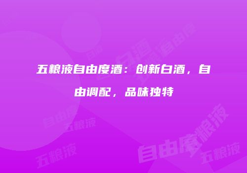 五粮液自由度酒：创新白酒，自由调配，品味独特