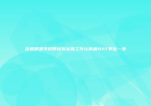 沈阳啤酒节招聘这份运营工作让你离BAT更近一步
