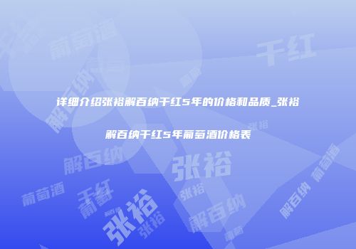 详细介绍张裕解百纳干红5年的价格和品质_张裕解百纳干红5年葡萄酒价格表