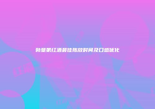 勃垦第红酒最佳陈放时间及口感优化