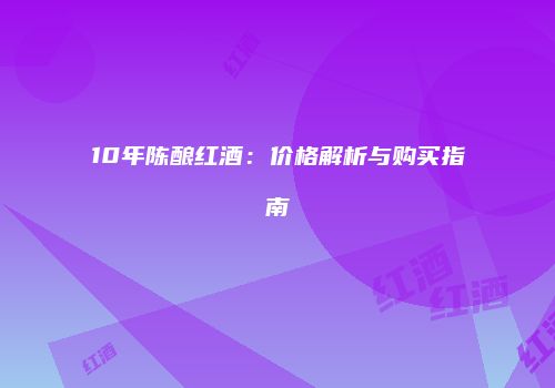 10年陈酿红酒：价格解析与购买指南